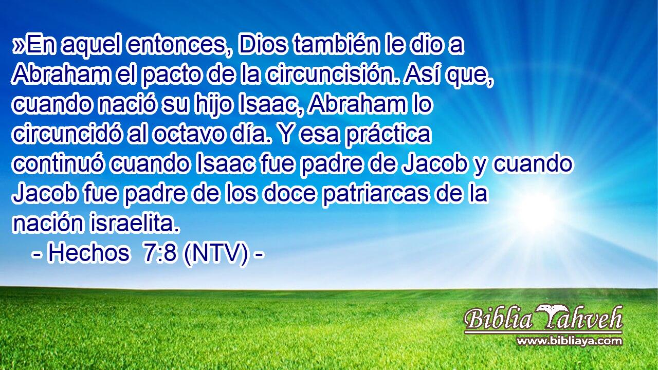 »En aquel entonces, Dios también le dio a Abraham el pacto de la circuncisión. Así que, cuando nació su hijo Isaac, Abraham lo circuncidó al octavo día. Y esa práctica continuó cuando Isaac fue padre de Jacob y cuando Jacob fue padre de los doce patriarcas de la nación israelita.
