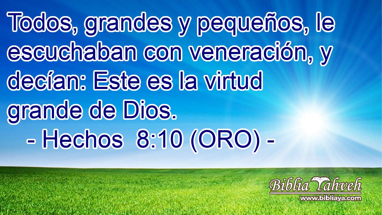  Todos, grandes y pequeños, le escuchaban con veneración, y decían: Este es la virtud grande de Dios. 