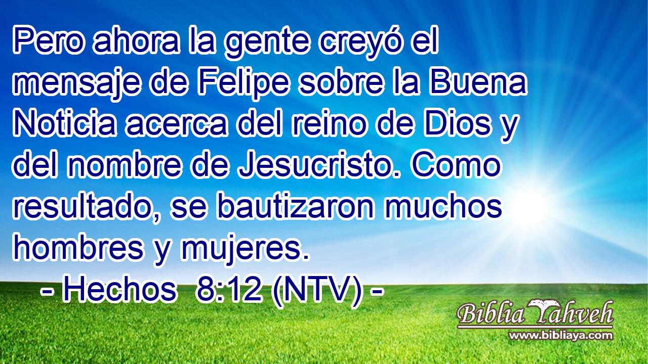 Pero ahora la gente creyó el mensaje de Felipe sobre la Buena Noticia acerca del reino de Dios y del nombre de Jesucristo. Como resultado, se bautizaron muchos hombres y mujeres.