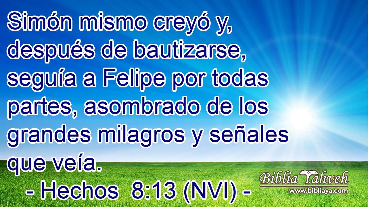  Simón mismo creyó y, después de bautizarse, seguía a Felipe por todas partes, asombrado de los grandes milagros y señales que veía. 