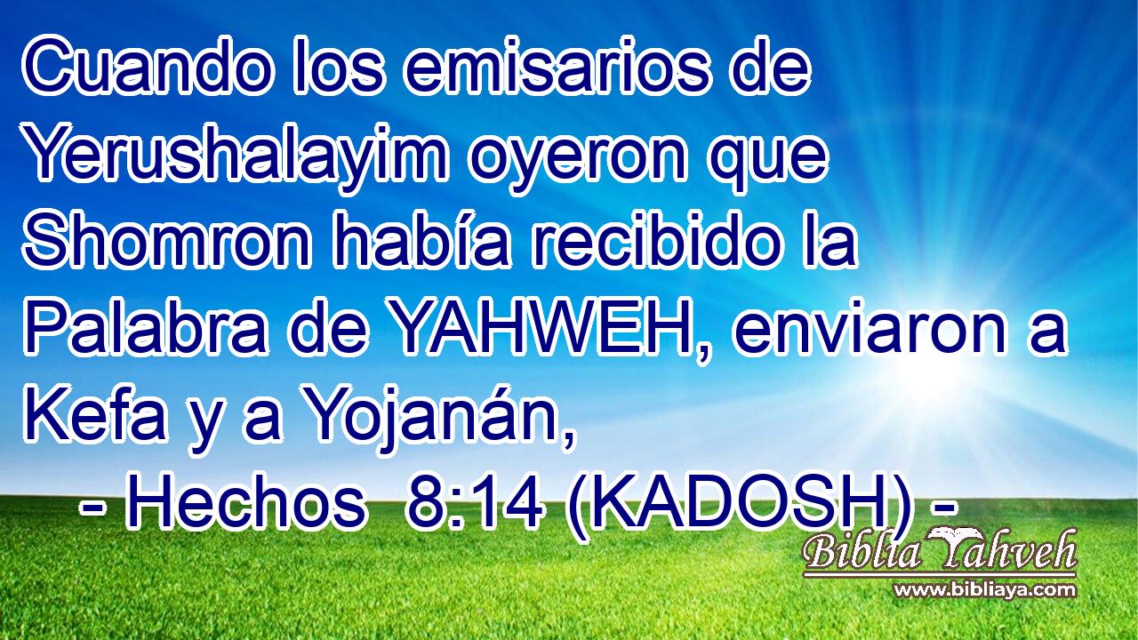  Cuando los emisarios de Yerushalayim oyeron que Shomron había recibido la Palabra de YAHWEH, enviaron a Kefa y a Yojanán, 