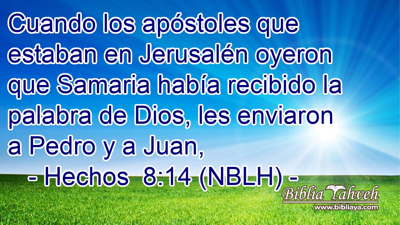  Cuando los apóstoles que estaban en Jerusalén oyeron que Samaria había recibido la palabra de Dios, les enviaron a Pedro y a Juan, 