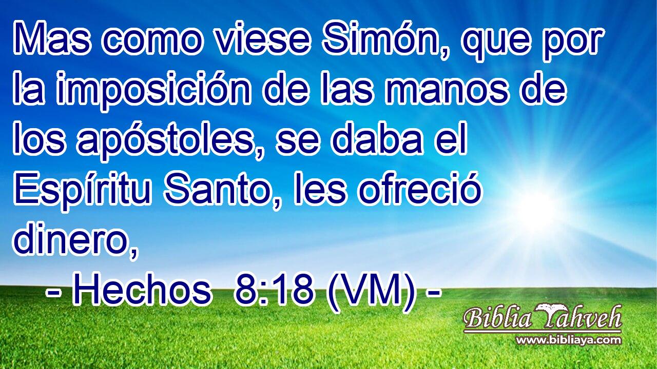  Mas como viese Simón, que por la imposición de las manos de los apóstoles, se daba el Espíritu Santo, les ofreció dinero, 