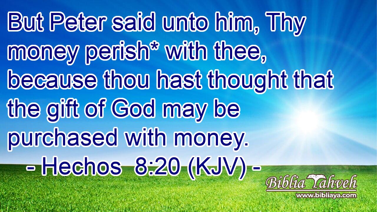 But Peter said unto him, Thy money perish* with thee, because thou hast thought that the gift of God may be purchased with money.