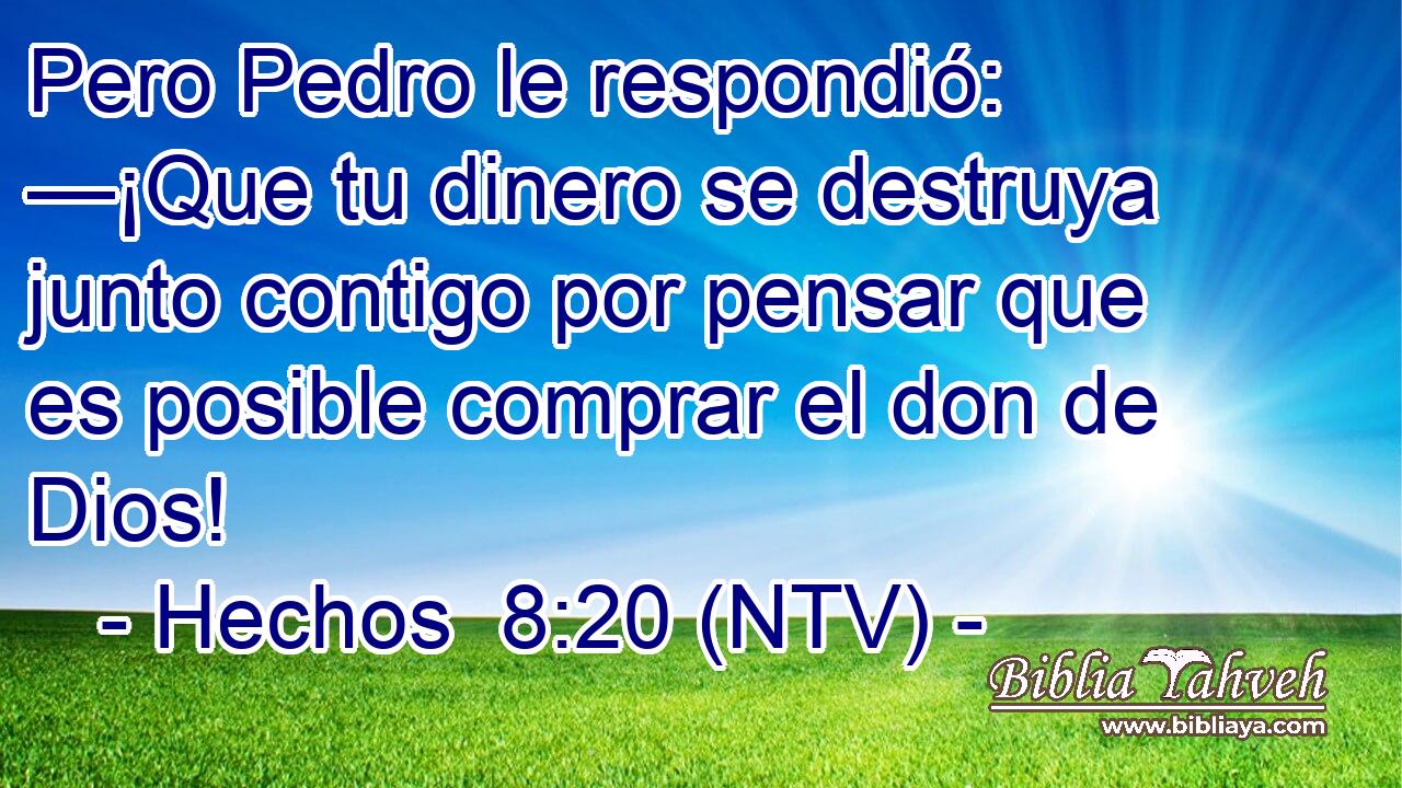 Pero Pedro le respondió: —¡Que tu dinero se destruya junto contigo por pensar que es posible comprar el don de Dios!