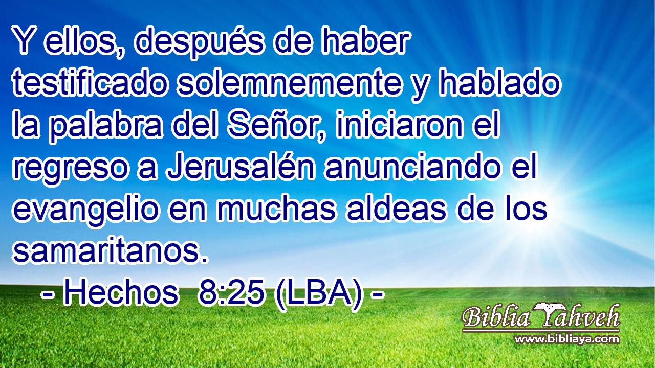 Y ellos, después de haber testificado solemnemente y hablado la palabra del Señor, iniciaron el regreso a Jerusalén anunciando el evangelio en muchas aldeas de los samaritanos.