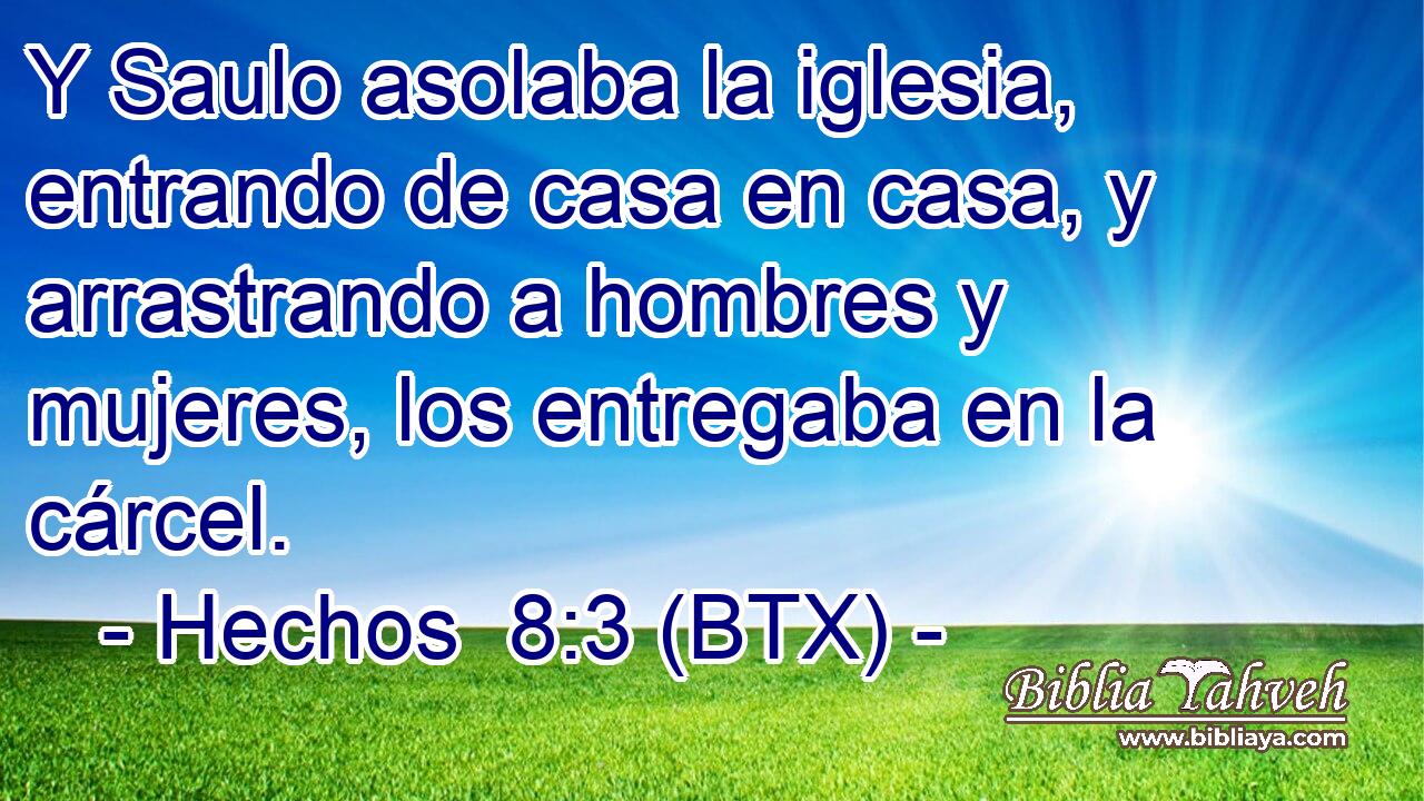 Y Saulo asolaba la iglesia, entrando de casa en casa, y arrastrando a hombres y mujeres, los entregaba en la cárcel.