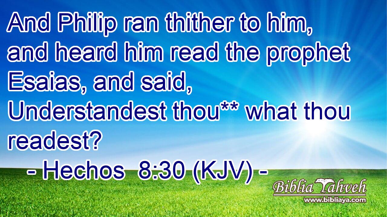 And Philip ran thither to him, and heard him read the prophet Esaias, and said, Understandest thou** what thou readest?