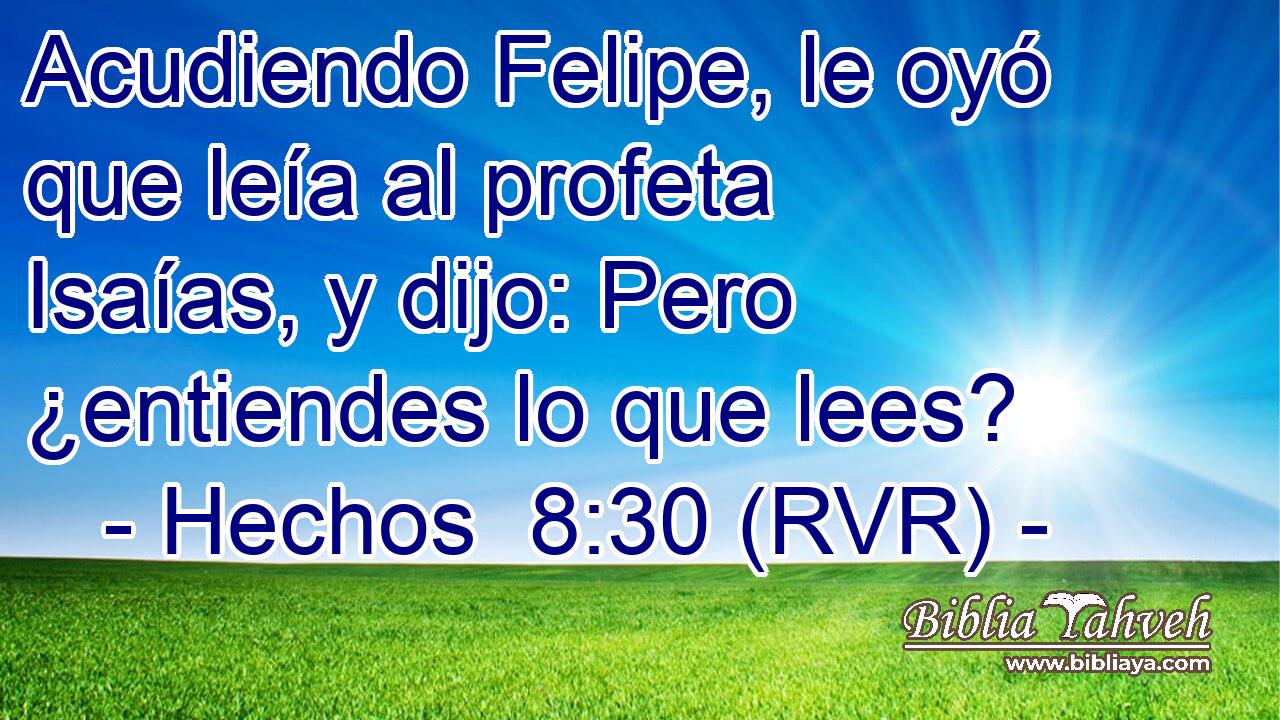 Acudiendo Felipe, le oyó que leía al profeta Isaías, y dijo: Pero ¿entiendes lo que lees?
