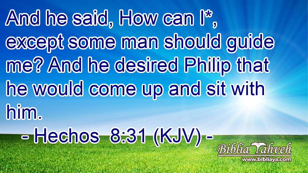And he said, How can I*, except some man should guide me? And he desired Philip that he would come up and sit with him.