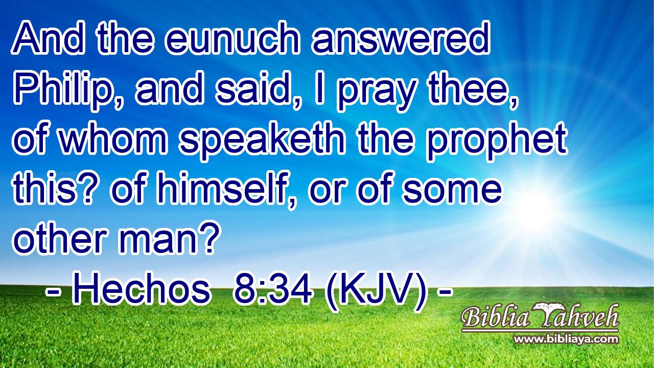 And the eunuch answered Philip, and said, I pray thee, of whom speaketh the prophet this? of himself, or of some other man?