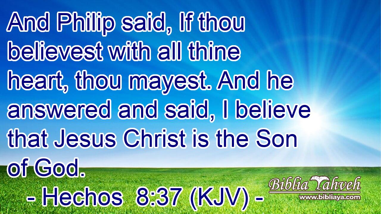 And Philip said, If thou believest with all thine heart, thou mayest. And he answered and said, I believe that Jesus Christ is the Son of God.