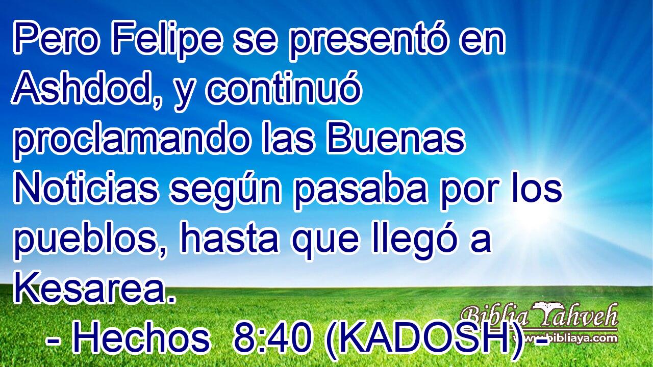  Pero Felipe se presentó en Ashdod, y continuó proclamando las Buenas Noticias según pasaba por los pueblos, hasta que llegó a Kesarea. 