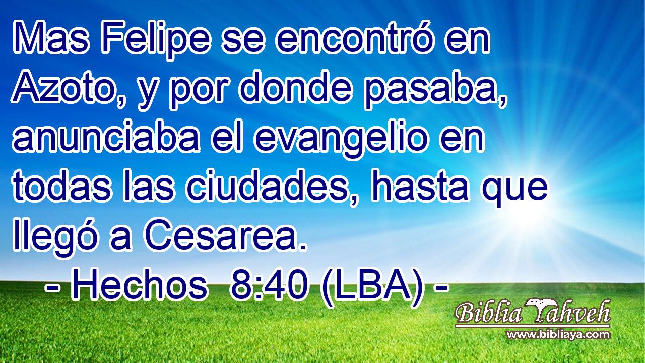 Mas Felipe se encontró en Azoto, y por donde pasaba, anunciaba el evangelio en todas las ciudades, hasta que llegó a Cesarea.