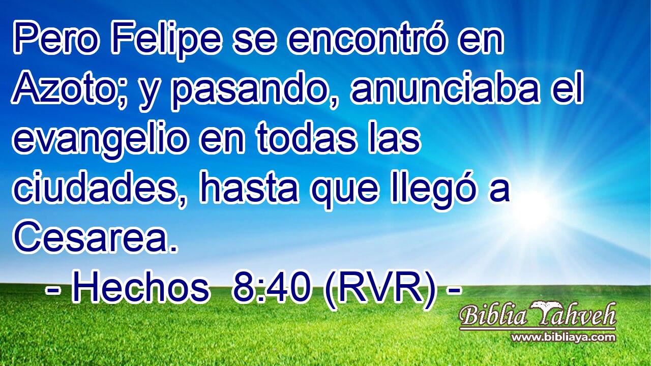 Pero Felipe se encontró en Azoto; y pasando, anunciaba el evangelio en todas las ciudades, hasta que llegó a Cesarea.