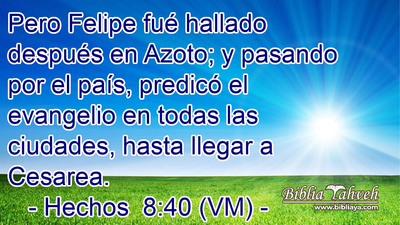  Pero Felipe fué hallado después en Azoto; y pasando por el país, predicó el evangelio en todas las ciudades, hasta llegar a Cesarea. 