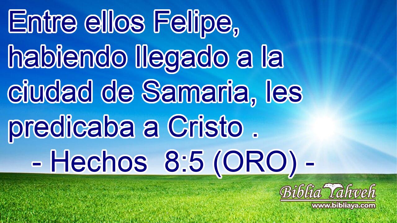  Entre ellos Felipe, habiendo llegado a la ciudad de Samaria, les predicaba a Cristo . 