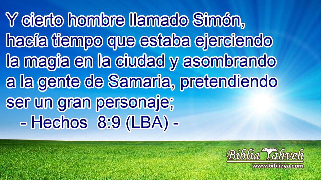 Y cierto hombre llamado Simón, hacía tiempo que estaba ejerciendo la magia en la ciudad y asombrando a la gente de Samaria, pretendiendo ser un gran personaje;