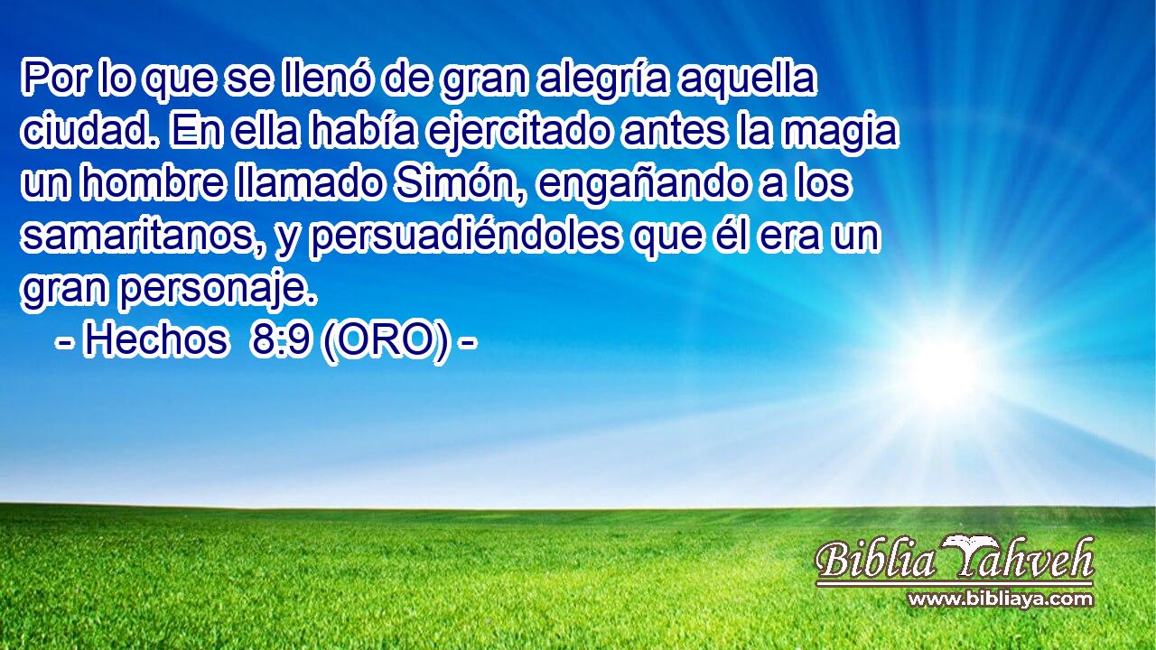  Por lo que se llenó de gran alegría aquella ciudad. En ella había ejercitado antes la magia un hombre llamado Simón, engañando a los samaritanos, y persuadiéndoles que él era un gran personaje. 