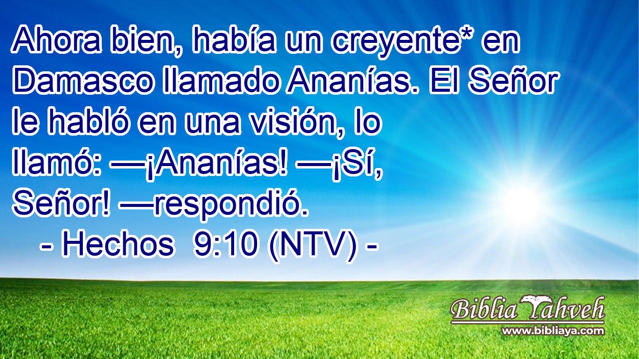 Ahora bien, había un creyente* en Damasco llamado Ananías. El Señor le habló en una visión, lo llamó: —¡Ananías! —¡Sí, Señor! —respondió.