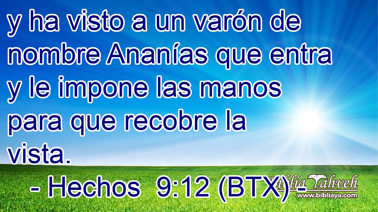 y ha visto a un varón de nombre Ananías que entra y le impone las manos para que recobre la vista.