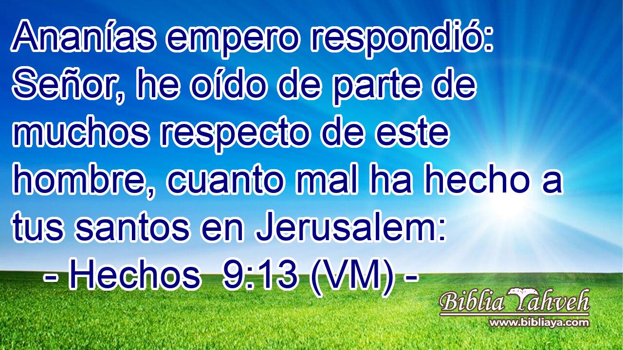  Ananías empero respondió: Señor, he oído de parte de muchos respecto de este hombre, cuanto mal ha hecho a tus santos en Jerusalem: 