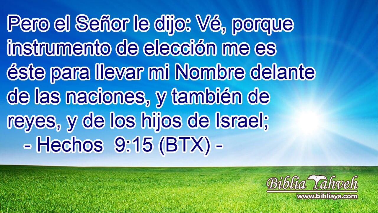 Pero el Señor le dijo: Vé, porque instrumento de elección me es éste para llevar mi Nombre delante de las naciones, y también de reyes, y de los hijos de Israel;