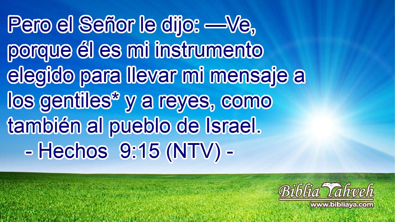 Pero el Señor le dijo: —Ve, porque él es mi instrumento elegido para llevar mi mensaje a los gentiles* y a reyes, como también al pueblo de Israel.