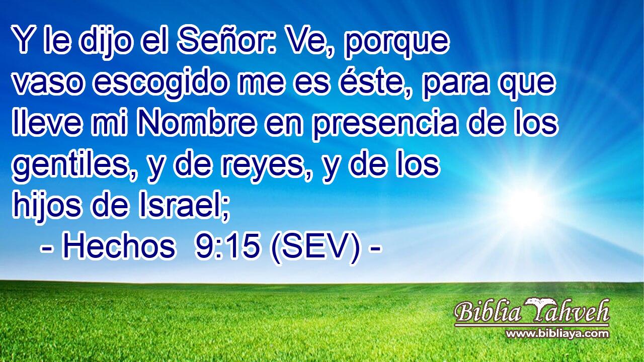 Y le dijo el Señor: Ve, porque vaso escogido me es éste, para que lleve mi Nombre en presencia de los gentiles, y de reyes, y de los hijos de Israel;