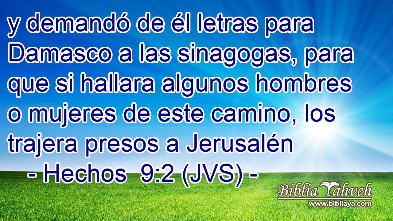 y demandó de él letras para Damasco a las sinagogas, para que si hallara algunos hombres o mujeres de este camino, los trajera presos a Jerusalén