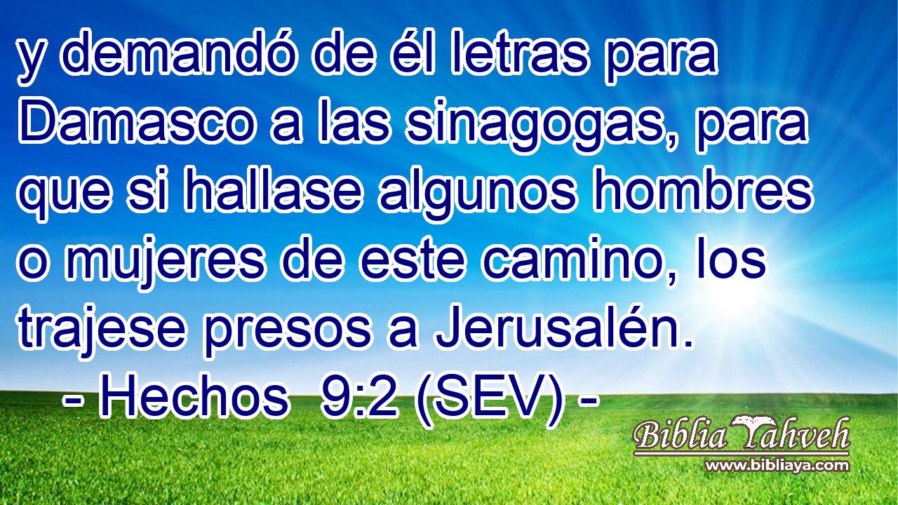 y demandó de él letras para Damasco a las sinagogas, para que si hallase algunos hombres o mujeres de este camino, los trajese presos a Jerusalén.