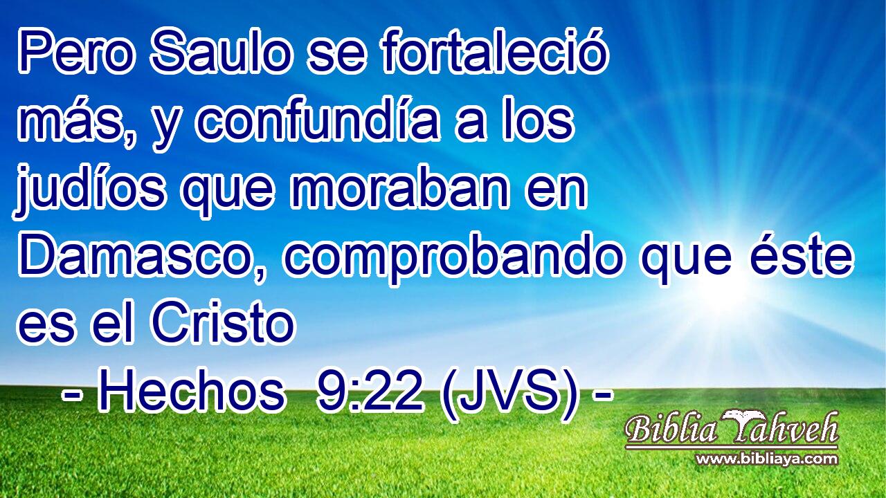 Pero Saulo se fortaleció más, y confundía a los judíos que moraban en Damasco, comprobando que éste es el Cristo