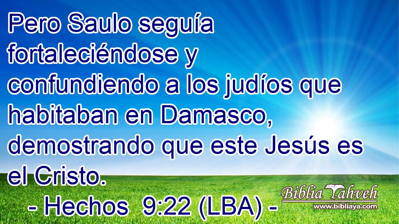 Pero Saulo seguía fortaleciéndose y confundiendo a los judíos que habitaban en Damasco, demostrando que este Jesús es el Cristo.