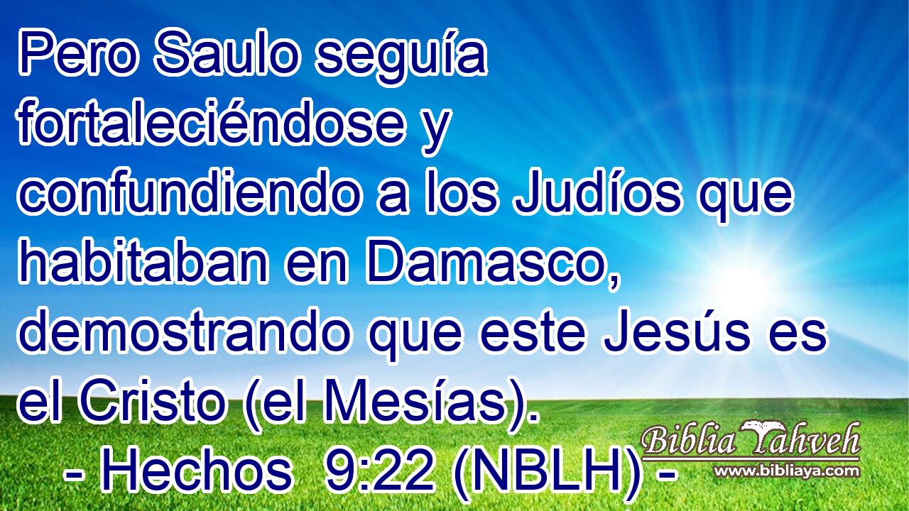  Pero Saulo seguía fortaleciéndose y confundiendo a los Judíos que habitaban en Damasco, demostrando que este Jesús es el Cristo (el Mesías). 