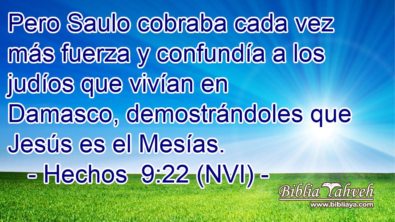 Pero Saulo cobraba cada vez más fuerza y confundía a los judíos que vivían en Damasco, demostrándoles que Jesús es el Mesías. 