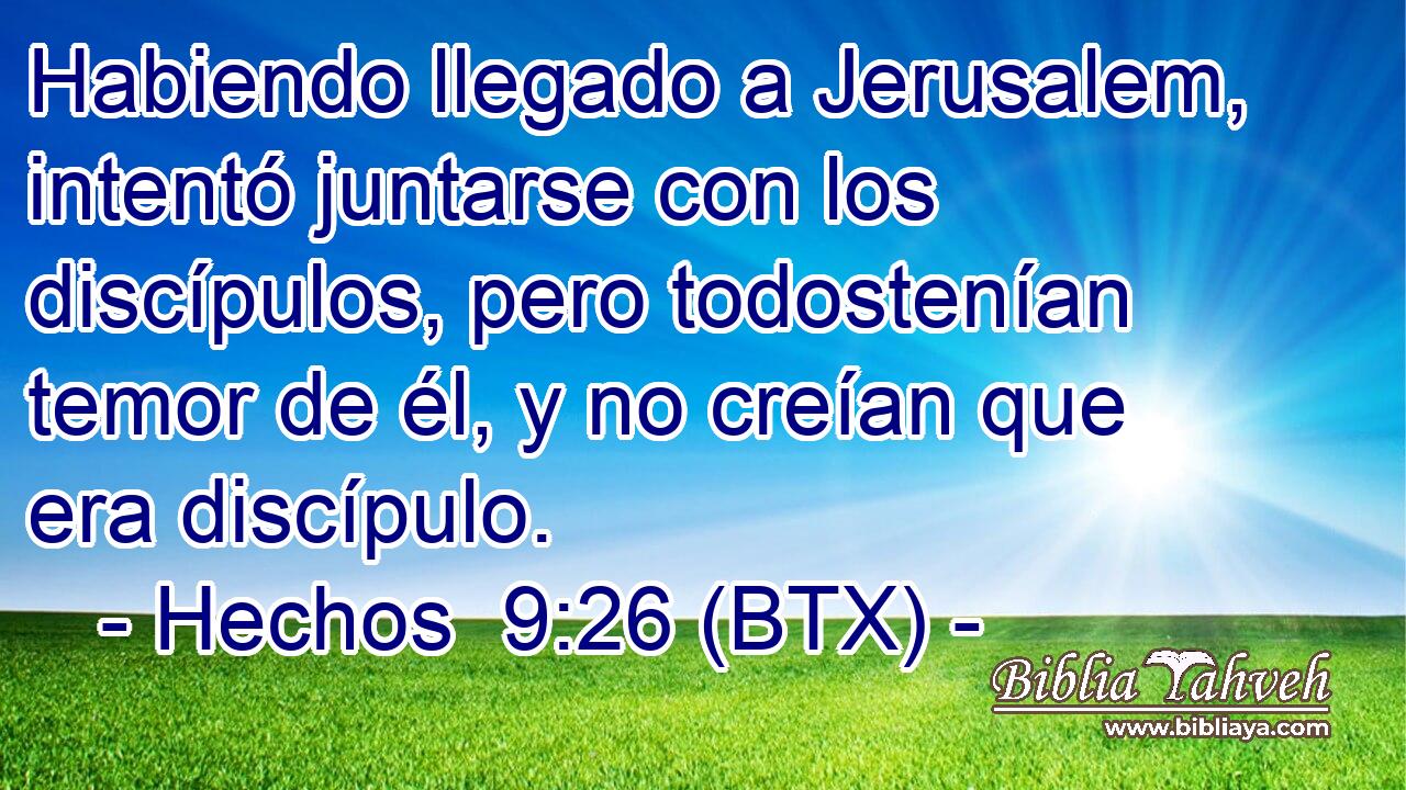 Habiendo llegado a Jerusalem, intentó juntarse con los discípulos, pero todostenían temor de él, y no creían que era discípulo.
