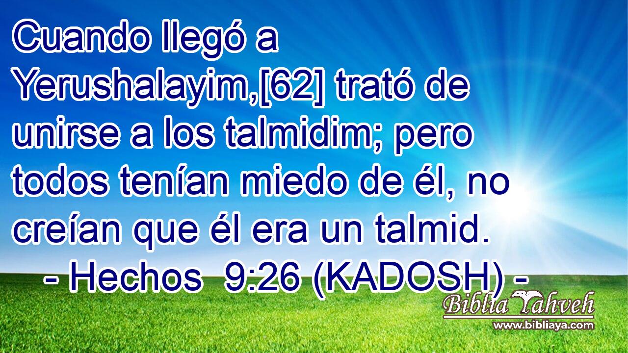  Cuando llegó a Yerushalayim,[62] trató de unirse a los talmidim; pero todos tenían miedo de él, no creían que él era un talmid. 