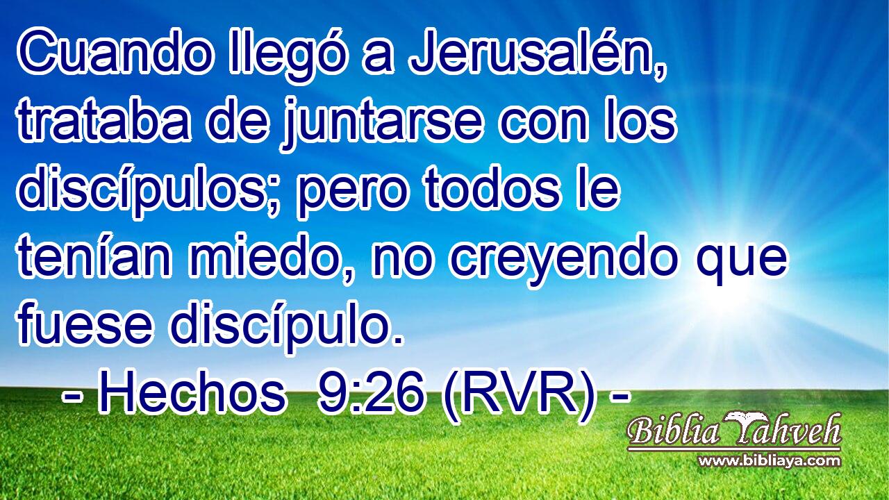 Cuando llegó a Jerusalén, trataba de juntarse con los discípulos; pero todos le tenían miedo, no creyendo que fuese discípulo.