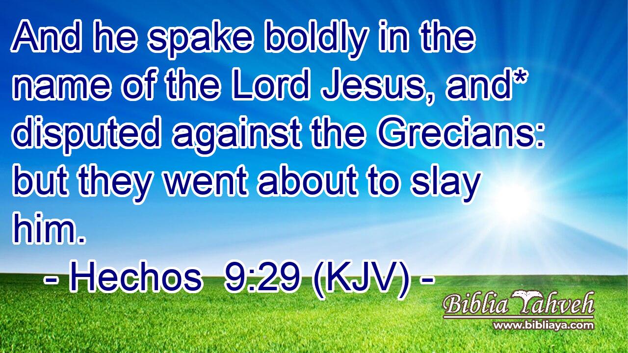 And he spake boldly in the name of the Lord Jesus, and* disputed against the Grecians: but they went about to slay him.