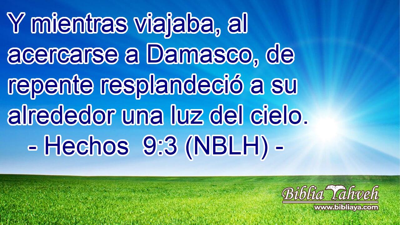  Y mientras viajaba, al acercarse a Damasco, de repente resplandeció a su alrededor una luz del cielo. 