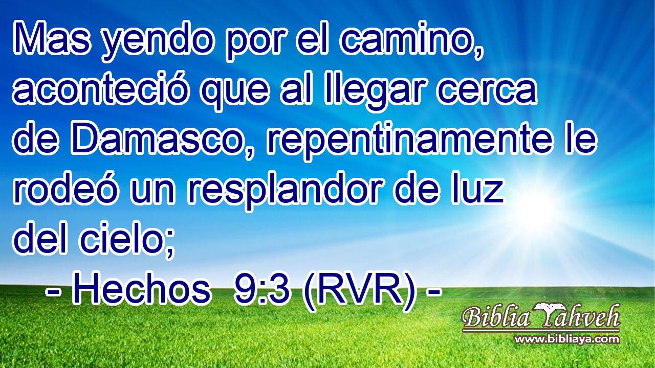 Mas yendo por el camino, aconteció que al llegar cerca de Damasco, repentinamente le rodeó un resplandor de luz del cielo;