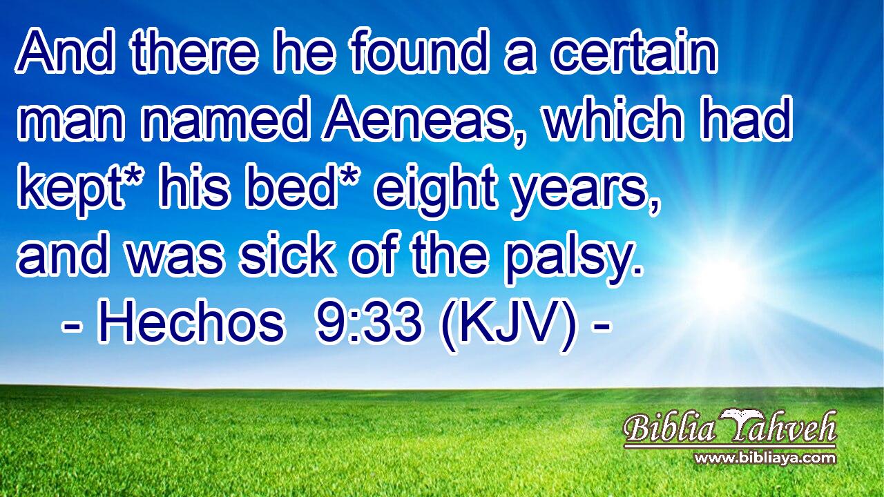 And there he found a certain man named Aeneas, which had kept* his bed* eight years, and was sick of the palsy.