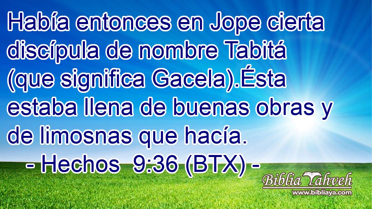 Había entonces en Jope cierta discípula de nombre Tabitá (que significa Gacela).Ésta estaba llena de buenas obras y de limosnas que hacía.