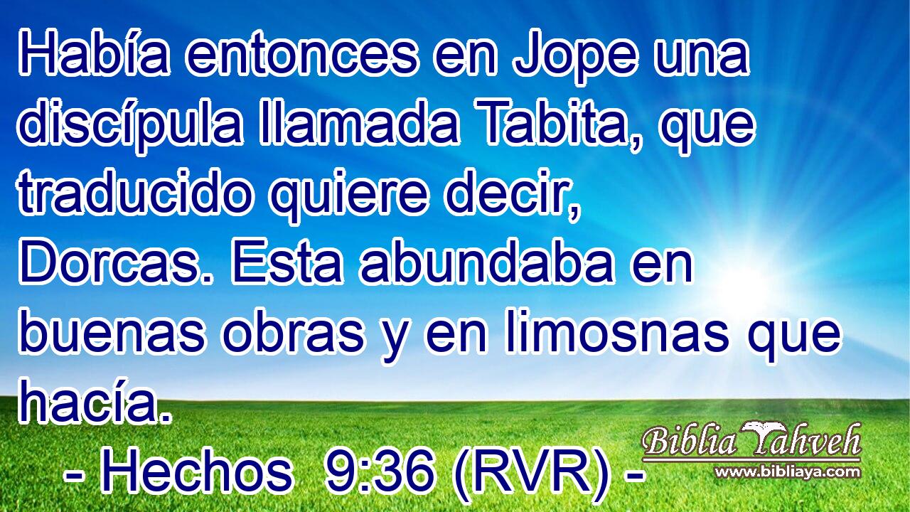 Había entonces en Jope una discípula llamada Tabita, que traducido quiere decir, Dorcas. Esta abundaba en buenas obras y en limosnas que hacía.