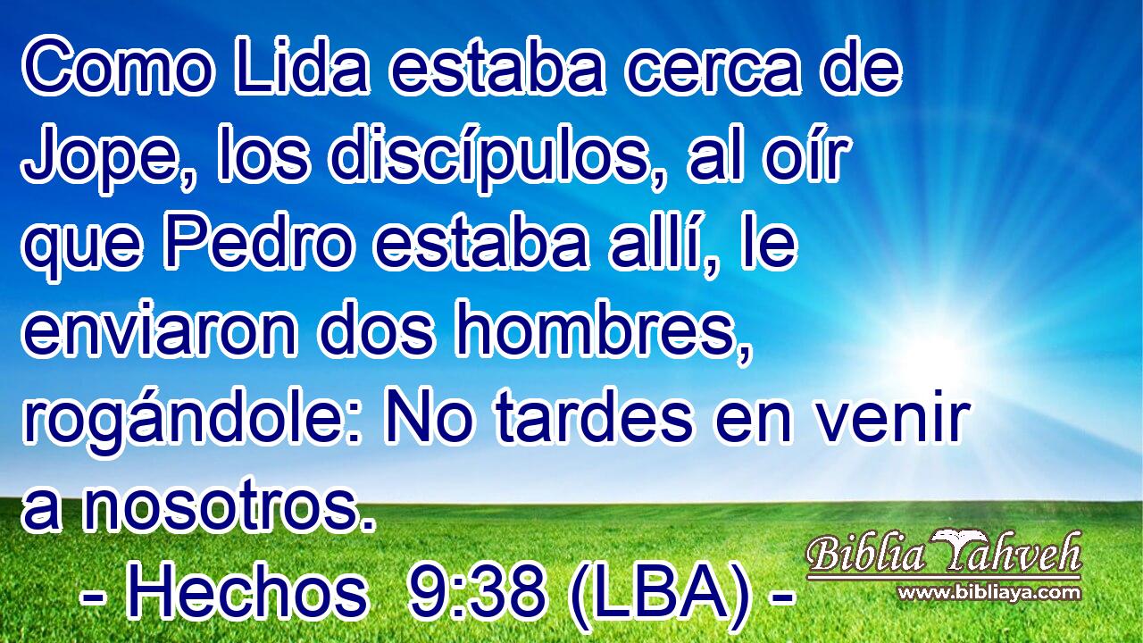 Como Lida estaba cerca de Jope, los discípulos, al oír que Pedro estaba allí, le enviaron dos hombres, rogándole: No tardes en venir a nosotros.