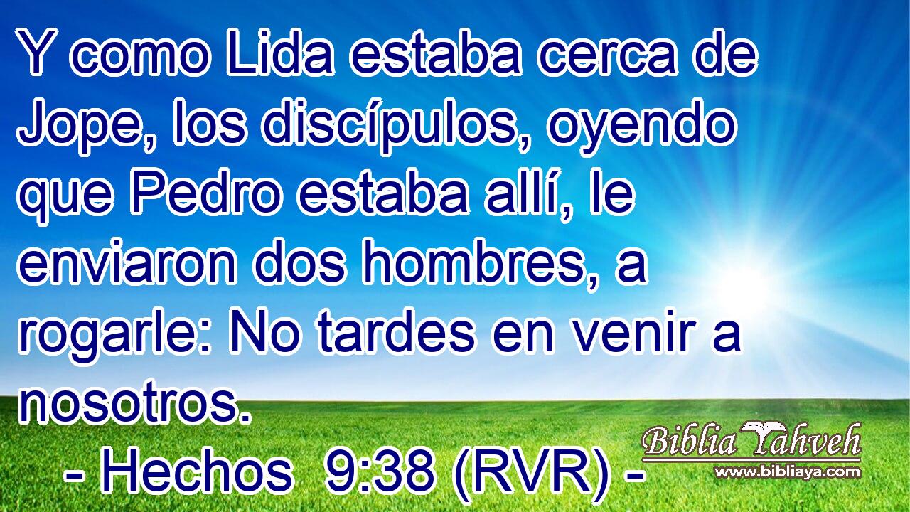 Y como Lida estaba cerca de Jope, los discípulos, oyendo que Pedro estaba allí, le enviaron dos hombres, a rogarle: No tardes en venir a nosotros.