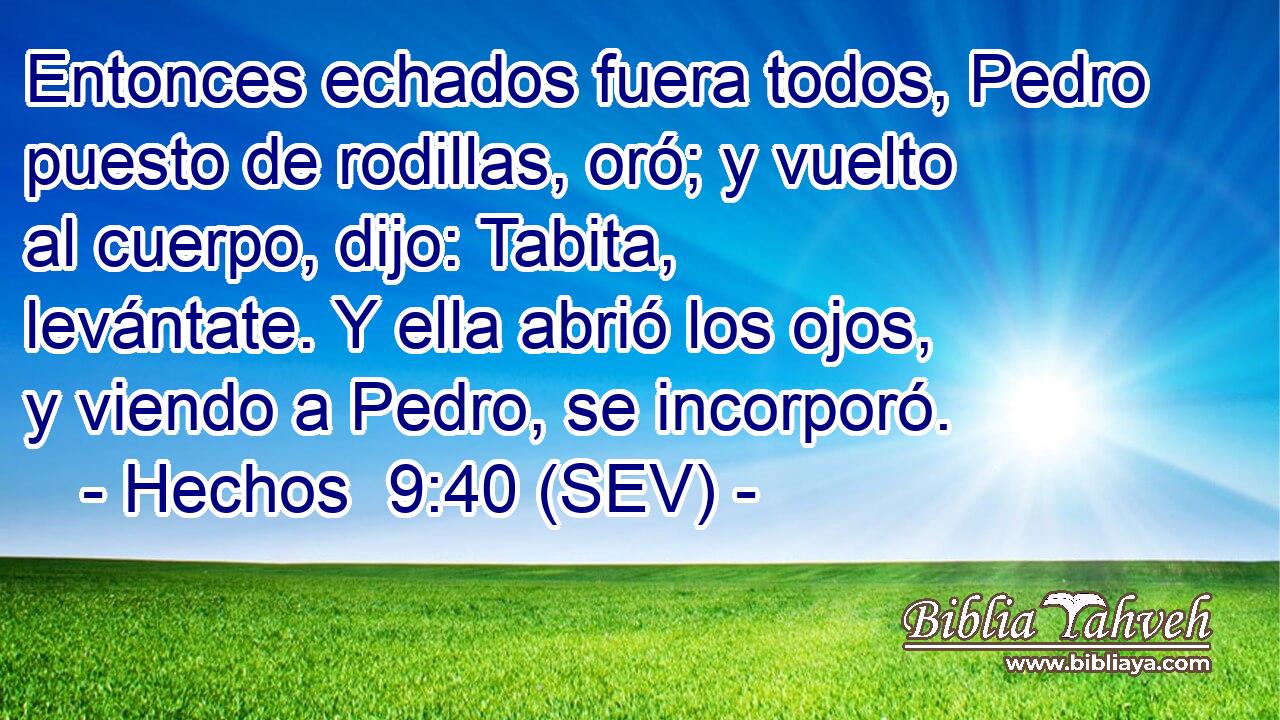 Entonces echados fuera todos, Pedro puesto de rodillas, oró; y vuelto al cuerpo, dijo: Tabita, levántate. Y ella abrió los ojos, y viendo a Pedro, se incorporó.
