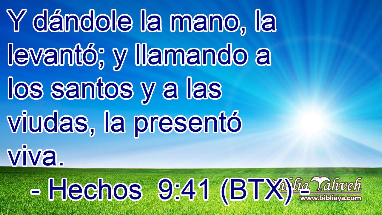 Y dándole la mano, la levantó; y llamando a los santos y a las viudas, la presentó viva.