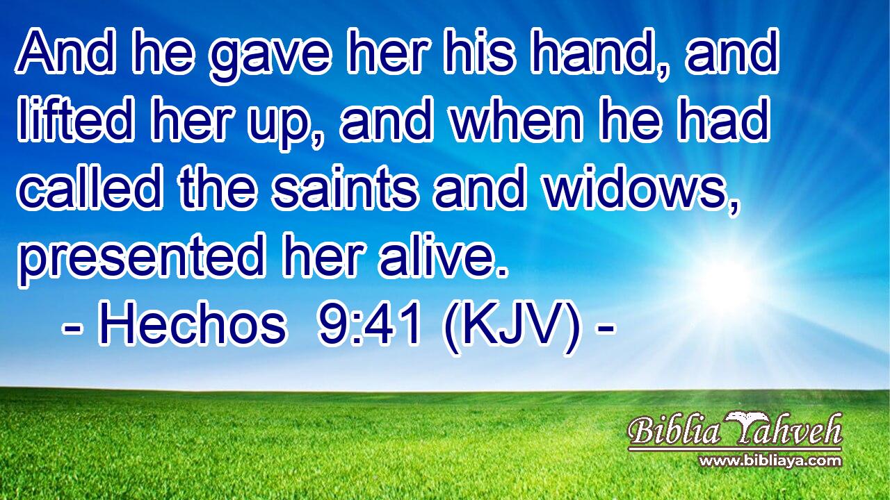 And he gave her his hand, and lifted her up, and when he had called the saints and widows, presented her alive.