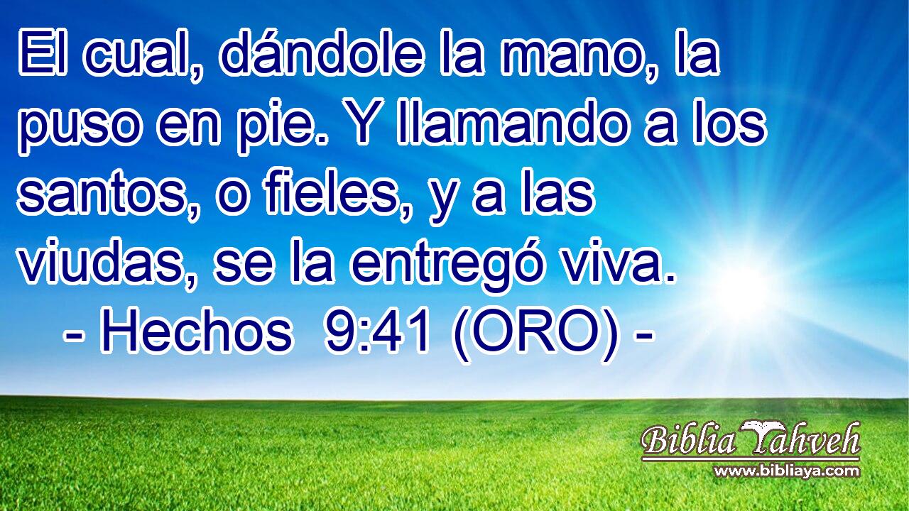  El cual, dándole la mano, la puso en pie. Y llamando a los santos, o fieles, y a las viudas, se la entregó viva. 
